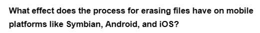 What effect does the process for erasing files have on mobile
platforms like Symbian, Android, and iOS?