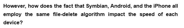 However, how does the fact that Symbian, Android, and the iPhone all
employ the same file-delete algorithm impact the speed of each
device?