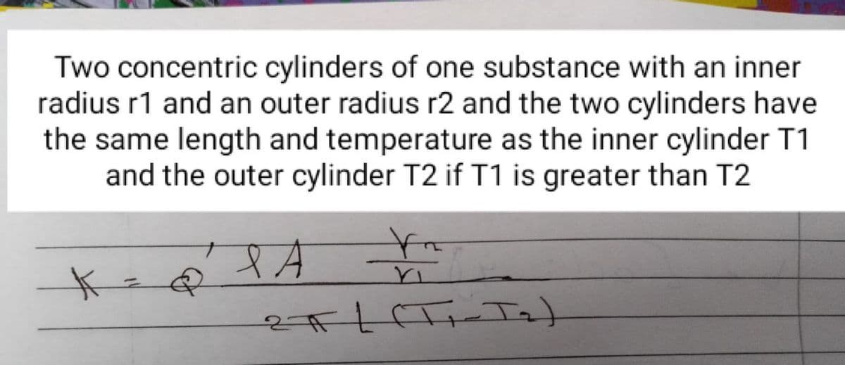 Two concentric cylinders of one substance with an inner
radius r1 and an outer radius r2 and the two cylinders have
the same length and temperature as the inner cylinder T1
and the outer cylinder T2 if T1 is greater than T2
%3D
27
