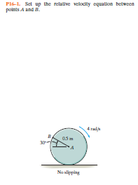 Pl6-1. Set up the relative velodity equalion between
points A and .
4 rala
05 m
30
No slipping
