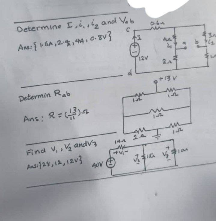 Determine I,ii, and Va6
0.6
Ans: { GA ,2, 44, 0.8v}
本工
12V
of
+13V
Determin Rab
Ans: R=
Find v, , ½ andV3
142
Ma
Ansi928,12,12v3
40V
以す yキ1a
