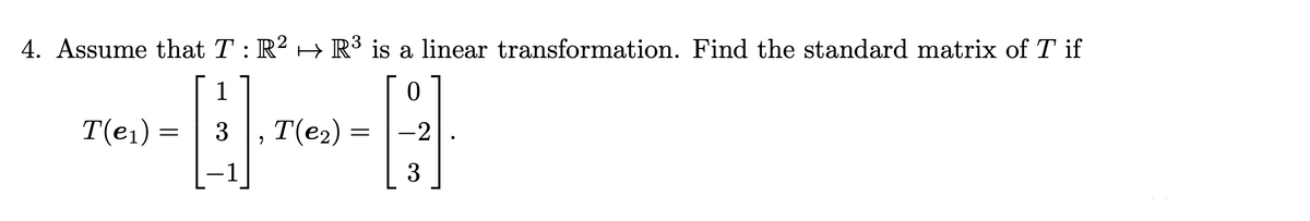 4. Assume that T : R² → R³ is a linear transformation. Find the standard matrix of T if
1
0
T(e₁):
3
T(e₂)
=
=
2
-2
3