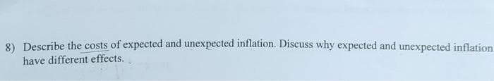 8) Describe the costs of expected and unexpected inflation. Discuss why expected and unexpected inflation
have different effects.
