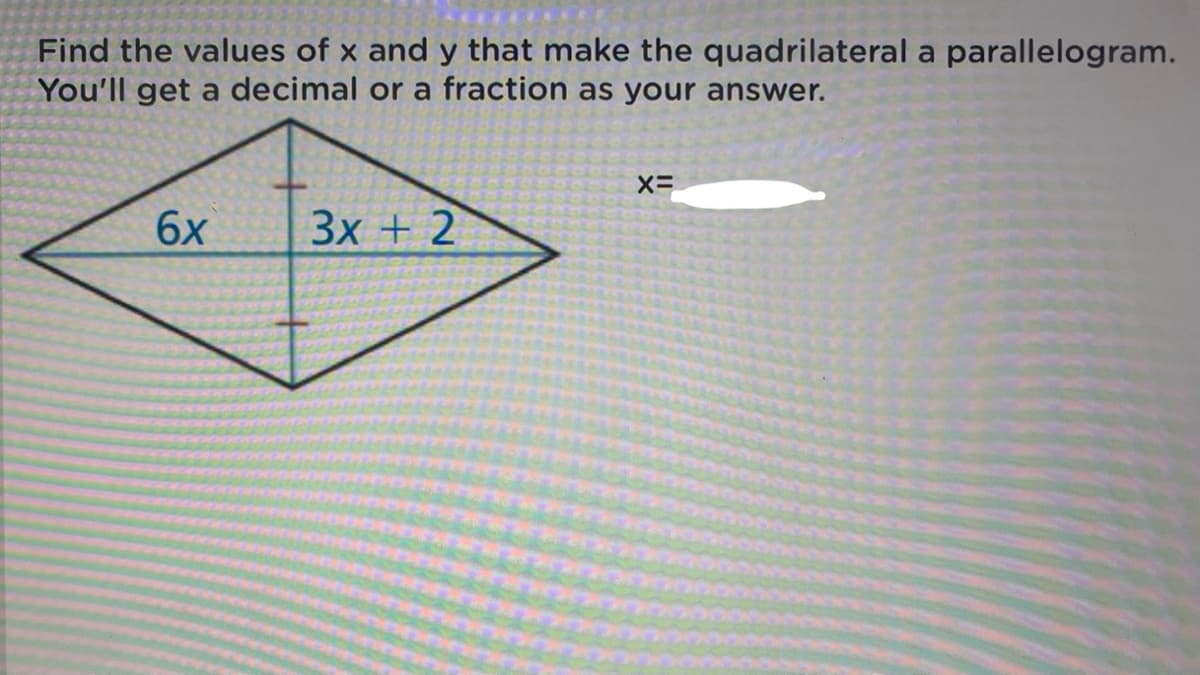 Find the values of x and y that make the quadrilateral a parallelogram.
You'll get a decimal or a fraction as your answer.
6x
Зх + 2
