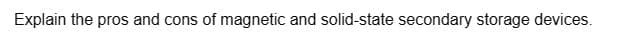 Explain the pros and cons of magnetic and solid-state secondary storage devices.