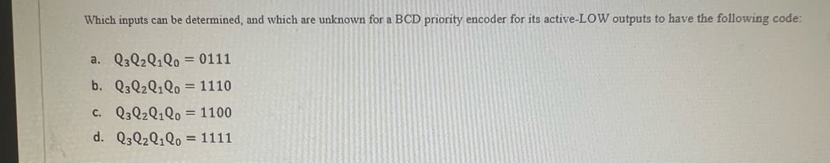 Which inputs can be determined, and which are unknown for a BCD priority encoder for its active-LOW outputs to have the following code:
a. Q3Q₂Q1Q0 = 0111
b. Q3Q2Q1Q0 = 1110
c. Q3Q₂Q1Q0 = 1100
d. Q3Q₂Q10 = 1111