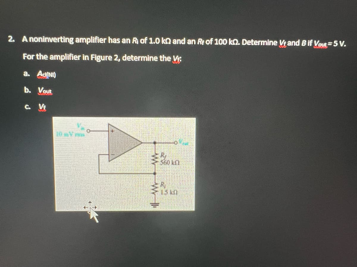 2. A noninverting amplifier has an Ri of 1.0 kn and an Rt of 100 kn. Determine Vf and B if Vout=5 V.
For the amplifier in Figure 2, determine the Vf:
a. AdiNI)
b. Vout
C. Vf
10 mY me
R
560 kn
Miskn