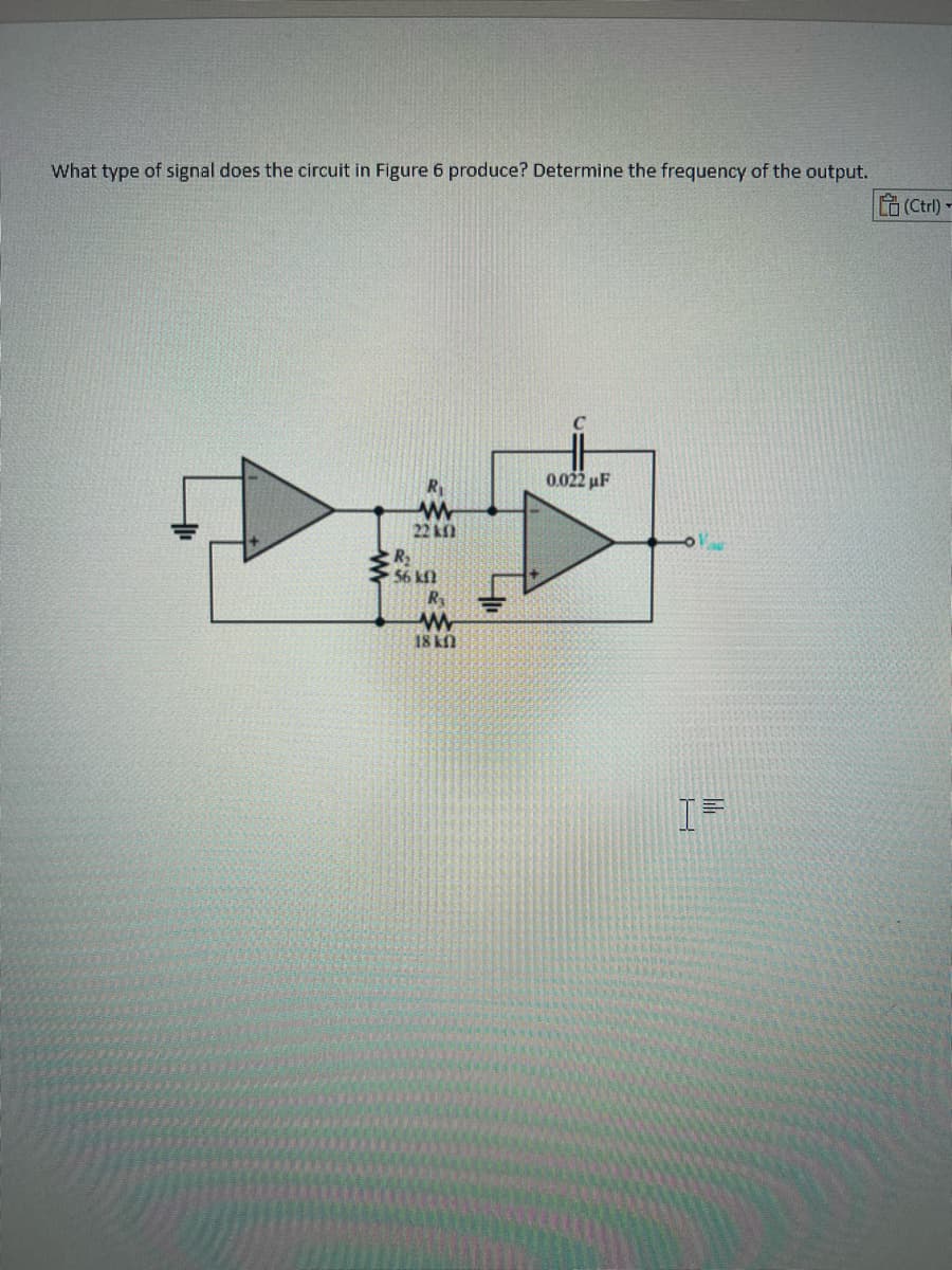 What type of signal does the circuit in Figure 6 produce? Determine the frequency of the output.
www
22 k
R₂
56 kf
www
18 kn
0.022 µF
IF
(Ctrl)-