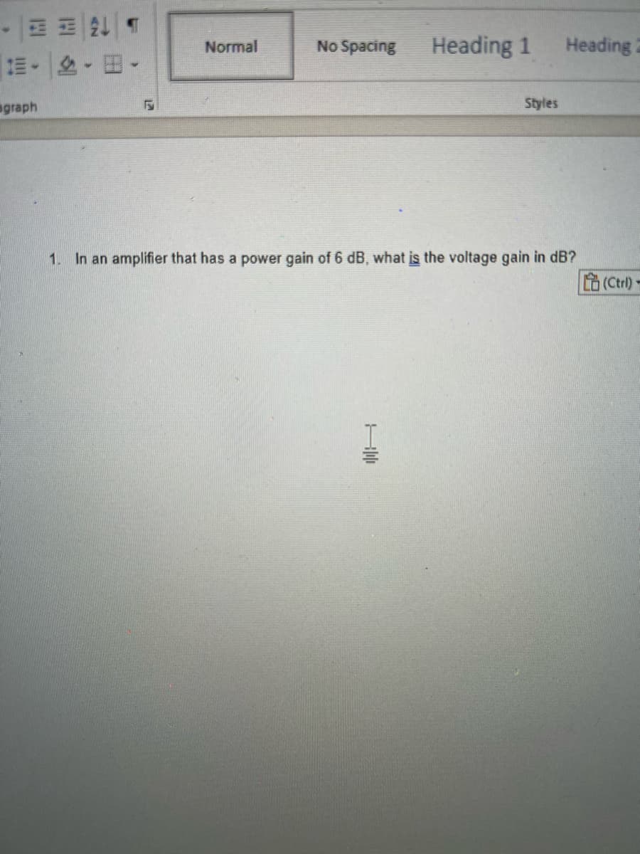 agraph
w
Normal
No Spacing
Heading 1
Styles
Heading 2
1 In an amplifier that has a power gain of 6 dB, what is the voltage gain in dB?
(Ctrl)-