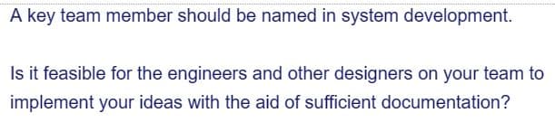 A key team member should be named in system development.
Is it feasible for the engineers and other designers on your team to
implement your ideas with the aid of sufficient documentation?