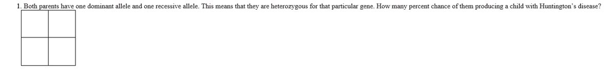 1. Both parents have one dominant allele and one recessive allele. This means that they are heterozygous for that particular gene. How many percent chance of them producing a child with Huntington's disease?
