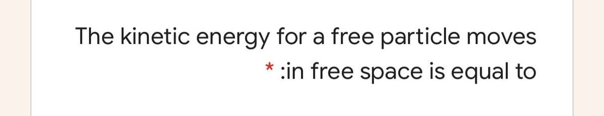 The kinetic energy for a free particle moves
:in free space is equal to
