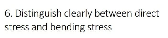 6. Distinguish clearly between direct
stress and bending stress
