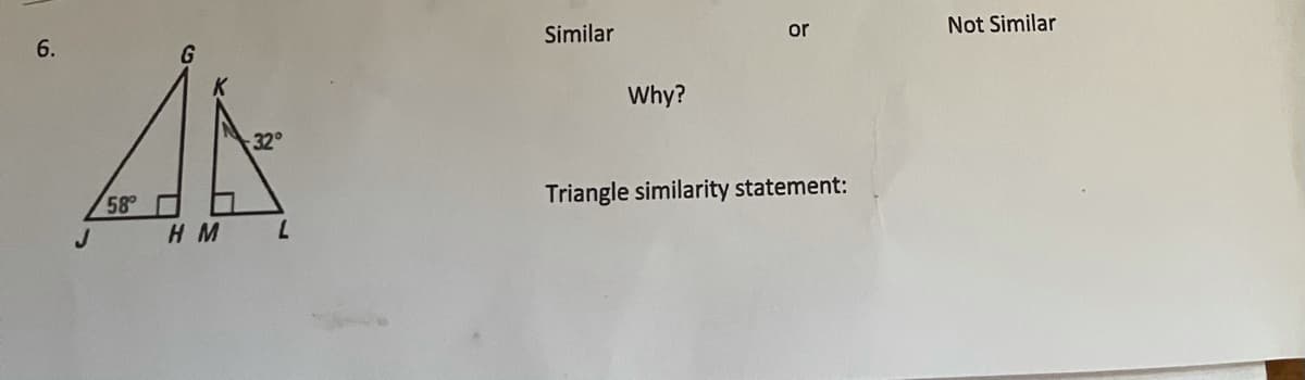 6.
Similar
or
Not Similar
Why?
32°
58
Triangle similarity statement:
H M
