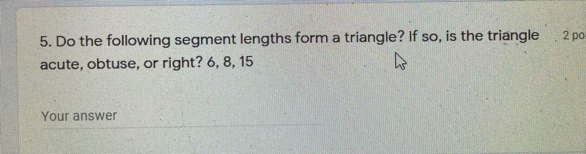 5. Do the following segment lengths form a triangle? If so, is the triangle 2 pol
acute, obtuse, or right? 6, 8, 15
Your answer
