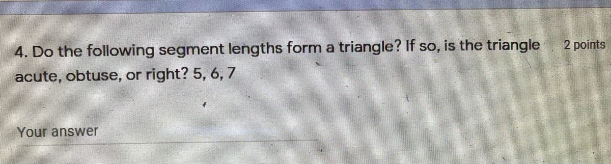 4. Do the following segment lengths form a triangle? If so, is the triangle
2 points
acute, obtuse, or
right? 5, 6, 7
Your answer
