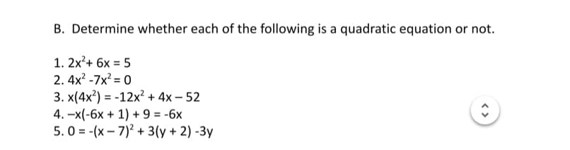 B. Determine whether each of the following is a quadratic equation or not.
1. 2x²+ 6x = 5
2. 4x? -7x? = 0
3. x(4x²) = -12x? + 4x – 52
4. -x(-6x + 1) + 9 = -6x
5. 0 = -(x – 7)² + 3(y + 2) -3y
