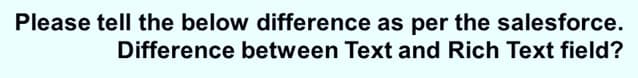 Please tell the below difference as per the salesforce.
Difference between Text and Rich Text field?
