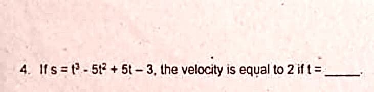 4. If s t -5t + 5t-3, the velocity is equal to 2 if t =
