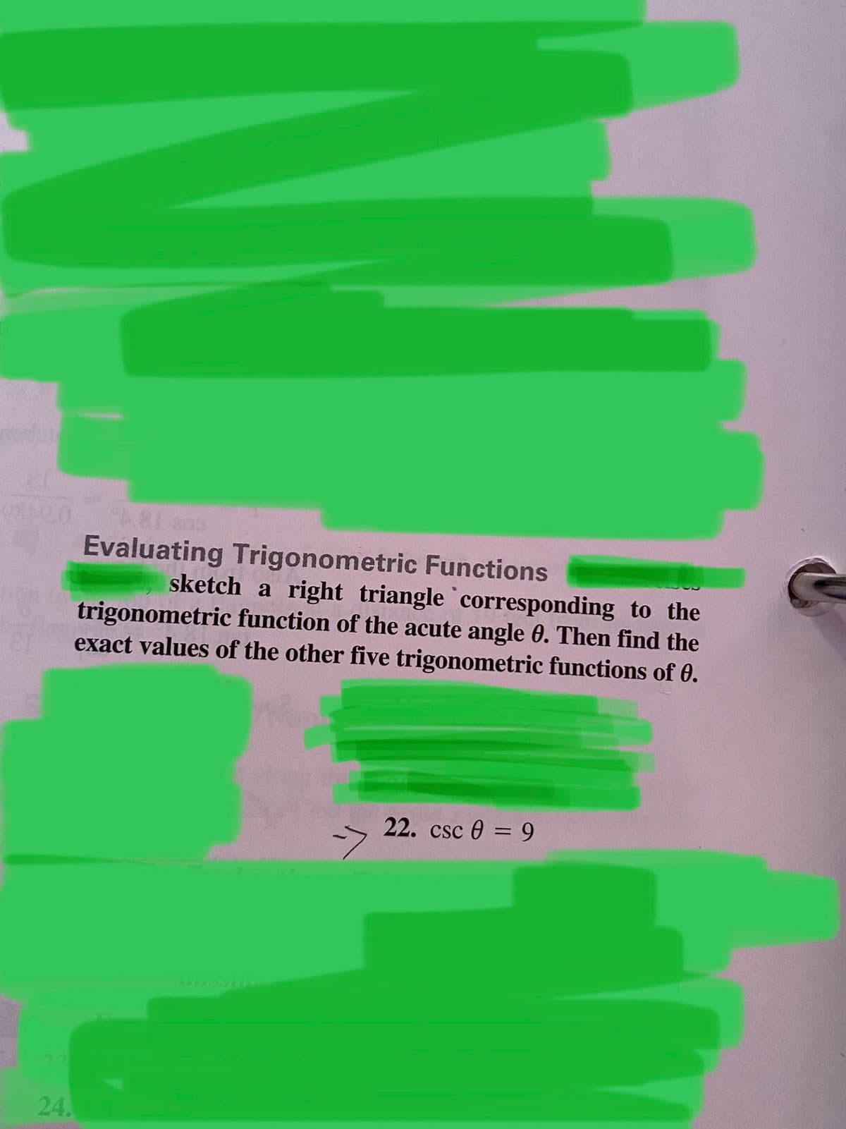 Evaluating Trigonometric Functions
sketch a right triangle corresponding to the
trigonometric function of the acute angle 0. Then find the
exact values of the other five trigonometric functions of 0.
22. csc 0 = 9
24.
