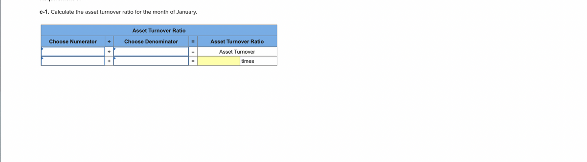 c-1. Calculate the asset turnover ratio for the month of January.
Asset Turnover Ratio
Choose Numerator
Choose Denominator
Asset Turnover Ratio
Asset Turnover
times
%3D
II
II
