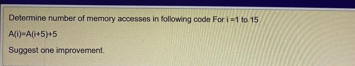 Determine number of memory accesses in following code For i =1 to 15
A(i)=A(i+5)+5
Suggest one improvement.
