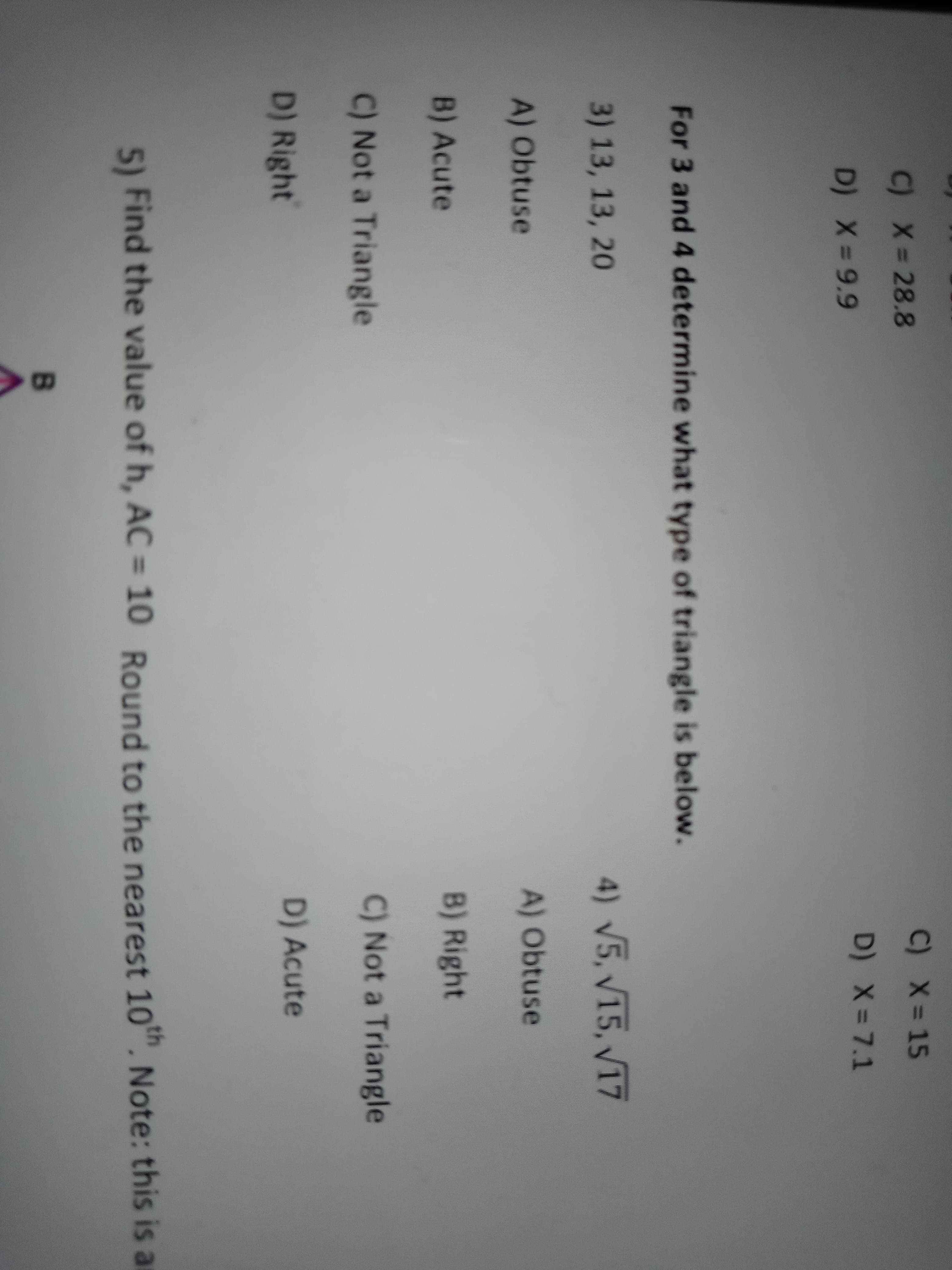 For 3 and 4 determine what type of triangle is below.
3) 13, 13, 20
A) Obtuse
B) Acute
C) Not a Triangle
D) Right
