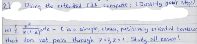 Using the extended CIF compute: ( Justify your steps!
ez
iv)
214-23dz - C is a simple, closed, positively oriented contour
č z(1-zjšdz.
that does not pass through 2 = 0,₁ Z=₁. Study all cases!