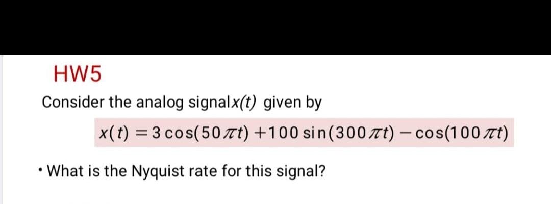 HW5
Consider the analog signalx(t) given by
x(t) = 3 cos(50Tt) +100 sin(300 t) – cos(100TT)
|3D
• What is the Nyquist rate for this signal?
