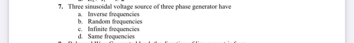 7. Three sinusoidal voltage source of three phase generator have
a. Inverse frequencies
b. Random frequencies
c. Infinite frequencies
d. Same frequencies
