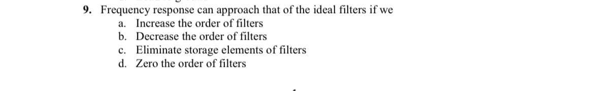 9. Frequency response can approach that of the ideal filters if we
a. Increase the order of filters
b. Decrease the order of filters
c. Eliminate storage elements of filters
d. Zero the order of filters
