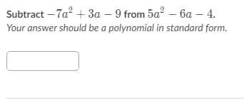 Subtract – 7a? + 3a – 9 from 5a? – 6a – 4.
Your answer should be a polynomial in standard form.
