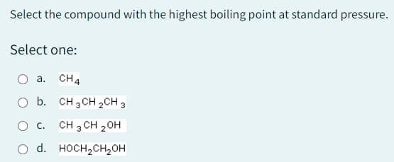 Select the compound with the highest boiling point at standard pressure.
Select one:
a. CH4
O b.
CH3CH2CH3
O C.
CH 3 CH 2 OH
O d. HOCH₂CH₂OH