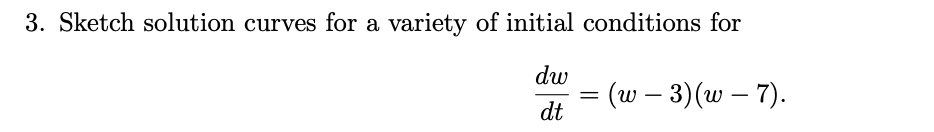 3. Sketch solution curves for a variety of initial conditions for
dw
= (w - 3)(w – 7).
dt
