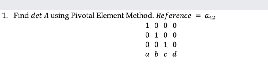 1. Find det A using Pivotal Element Method. Reference
1 0 0 0
0 1 0 0
0 0 1 0
a42
%3D
a bc d
