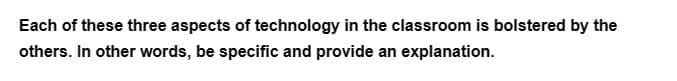 Each of these three aspects of technology in the classroom is bolstered by the
others. In other words, be specific and provide an explanation.