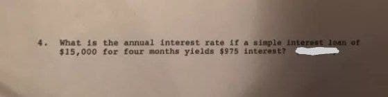 4. What is the annual interest rate if a simple 1nterest loan of
$15,000 for four months yields $975 interest?
