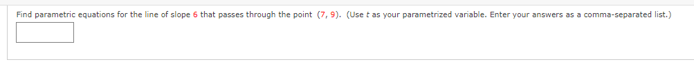 Find parametric equations for the line of slope 6 that passes through the point (7,9). (Use t as your parametrized variable. Enter your answers as a comma-separated list.)