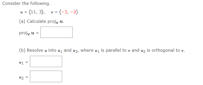 Consider the following.
=
(a) Calculate projv u.
projv u =
u1
(b) Resolve u into u₁ and u₂, where u₁ is parallel to v and u₂ is orthogonal to v.
42
(11, 3), v = (-3, -2)
=
||