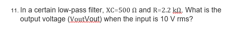 11. In a certain low-pass filter, XC-500 and R=2.2 k. What is the
output voltage (VoutVout) when the input is 10 V rms?