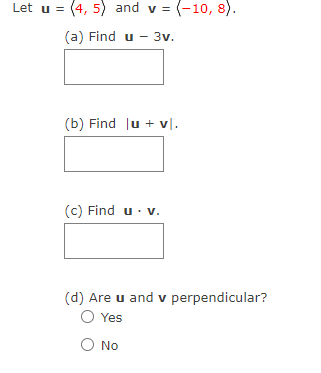 Let u = (4, 5) and v = (-10, 8).
(a) Find u - 3v.
(b) Find lu + vl.
(c) Find u. v.
(d) Are u and v perpendicular?
O Yes
O No