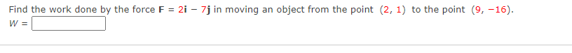 Find the work done by the force F = 2i - 7j in moving an object from the point (2, 1) to the point (9, -16).
W =