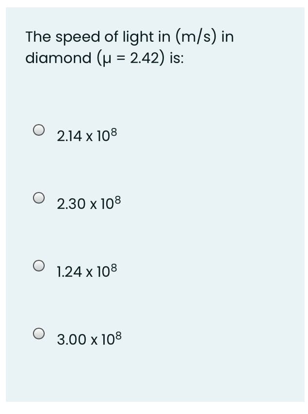 The speed of light in (m/s) in
diamond (u = 2.42) is:
2.14 x 108
2.30 x 108
1.24 x 108
3.00 x 108
