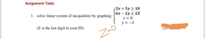 (2x + 5y 2 10
6x-2y 2 22
solve linear system of inequalities by graphing:
x< 8
y> -2
(Z is the last digit in your ID)
