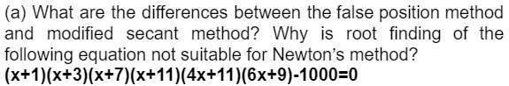 (a) What are the differences between the false position method
and modified secant method? Why is root finding of the
following equation not suitable for Newton's method?
(x+1)(x+3)(x+7)(x+11)(4x+11)(6x+9)-1000=0