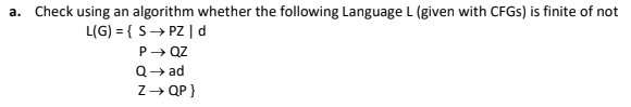 a. Check using an algorithm whether the following Language L (given with CFGS) is finite of not
L(G) = { S→ PZ | d
P→ QZ
Q→ ad
Z- QP }
