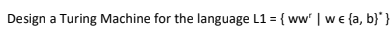 Design a Turing Machine for the language L1 = { ww' |we {a, b}' }
