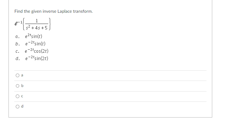 **Finding the Inverse Laplace Transform**

Find the given inverse Laplace transform:

\[ \mathcal{L}^{-1} \left\{ \frac{1}{s^2 + 4s + 5} \right\} \]

a. \( e^{2t} \sin(t) \)

b. \( e^{-2t} \sin(t) \)

c. \( e^{-2t} \cos(2t) \)

d. \( e^{-2t} \sin(2t) \)

**Answer Choices:**

- \( \circ \) a
- \( \circ \) b
- \( \circ \) c
- \( \circ \) d