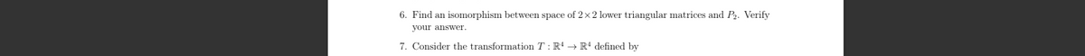 6. Find an isomorphism between space of 2×2 lower triangular matrices and P2. Verify
your answer.
7. Consider the transformation TR4 R4 defined by