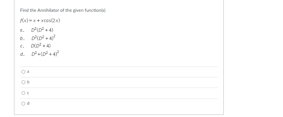 Find the Annihilator of the given function(s)
f(x)= x + xcos(2x)
a. D²(D²+4)
b. D²(D²+4)²
C. D(D²+4)
d. D²+(D²+4)²
a
O
0
O c
Od